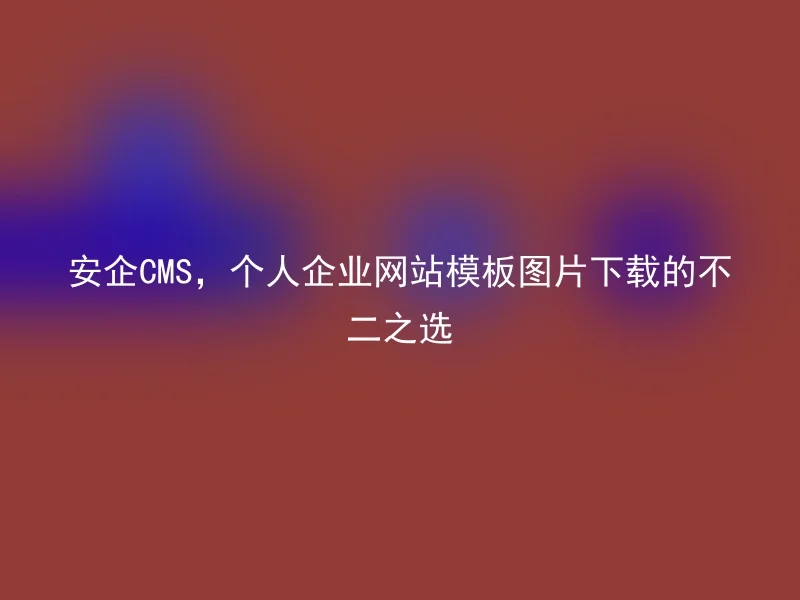 安企CMS，个人企业网站模板图片下载的不二之选