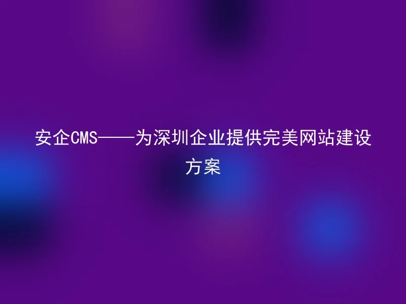 安企CMS——为深圳企业提供完美网站建设方案