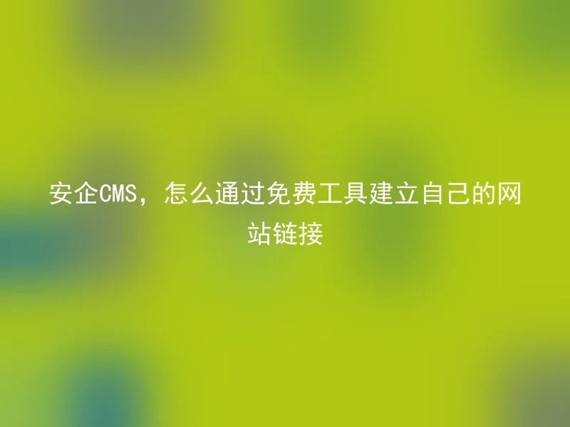 安企CMS，怎么通过免费工具建立自己的网站链接