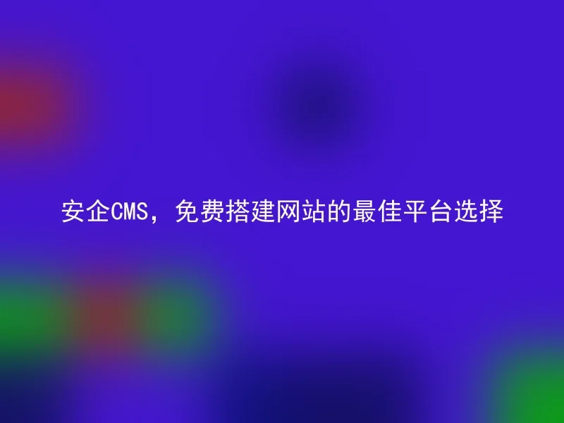 安企CMS，免费搭建网站的最佳平台选择