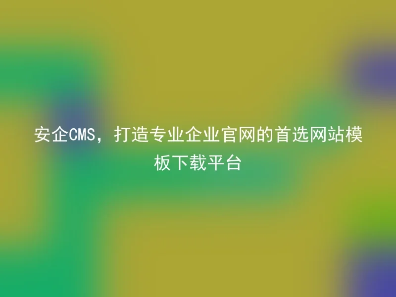 安企CMS，打造专业企业官网的首选网站模板下载平台