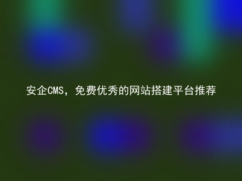 安企CMS，免费优秀的网站搭建平台推荐