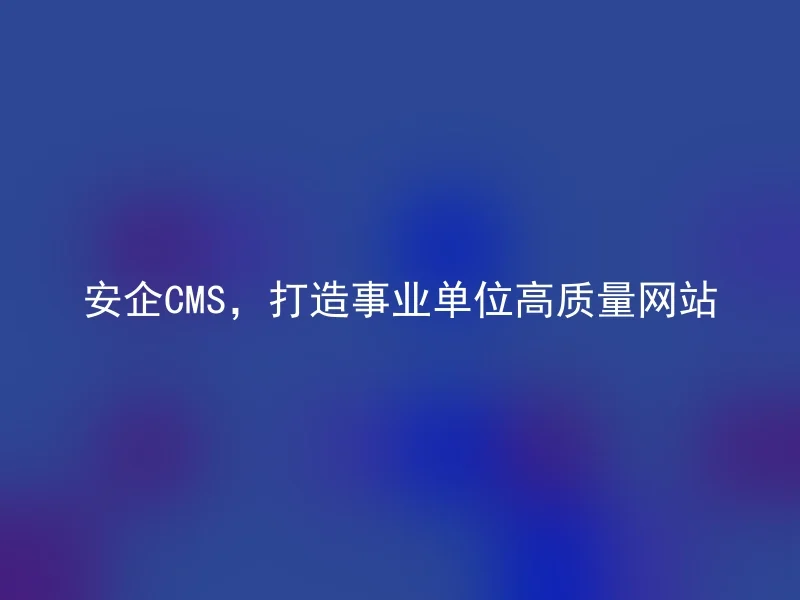 安企CMS，打造事业单位高质量网站