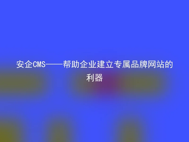 安企CMS——帮助企业建立专属品牌网站的利器