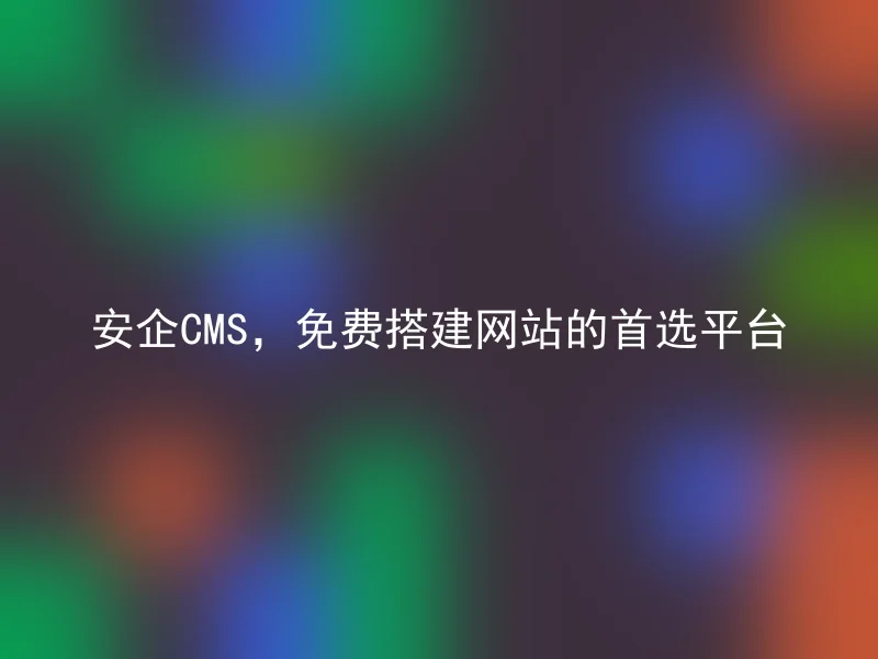 安企CMS，免费搭建网站的首选平台