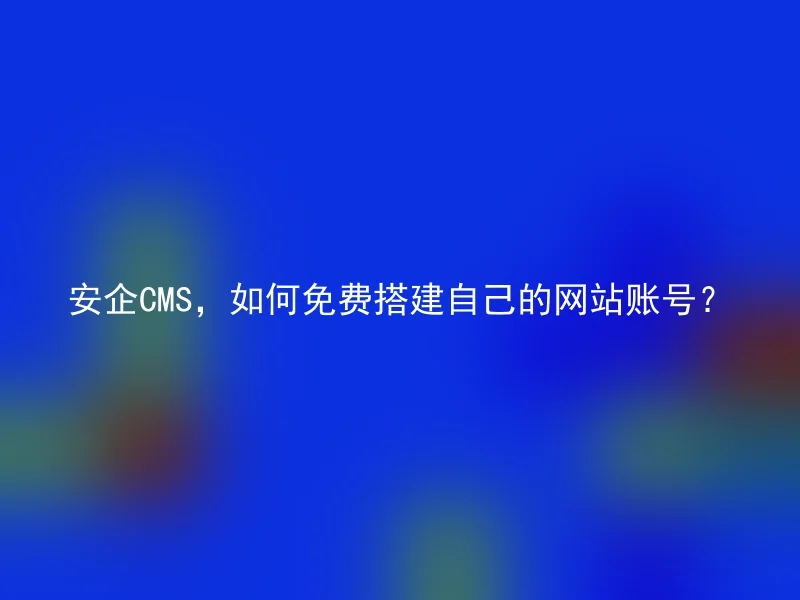 安企CMS，如何免费搭建自己的网站账号？