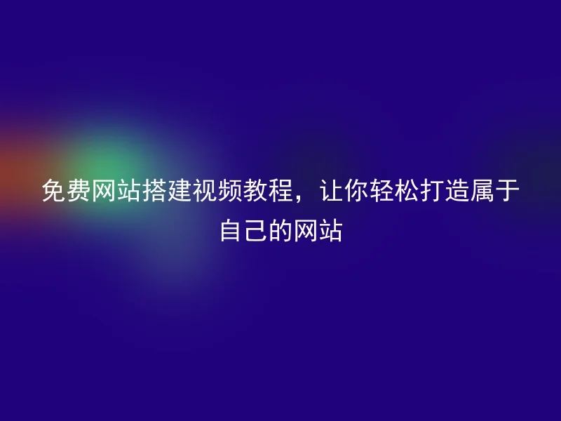 免费网站搭建视频教程，让你轻松打造属于自己的网站