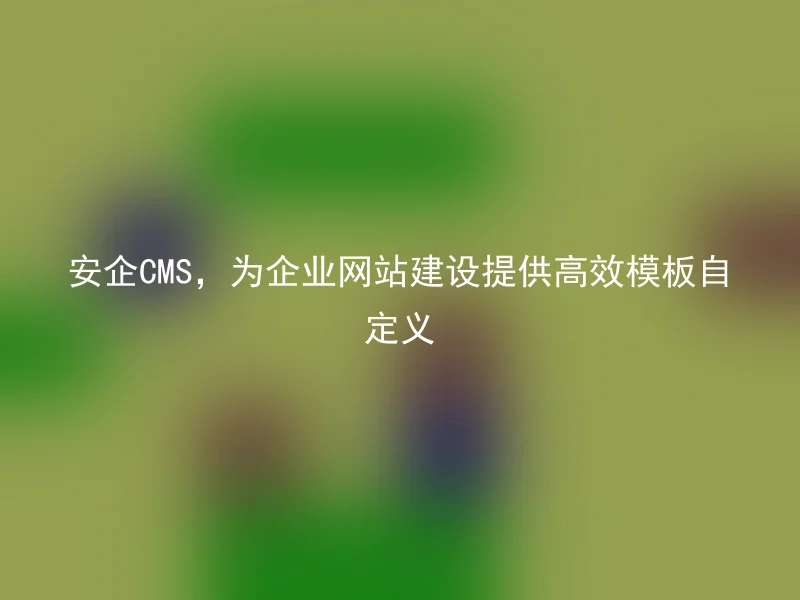 安企CMS，为企业网站建设提供高效模板自定义