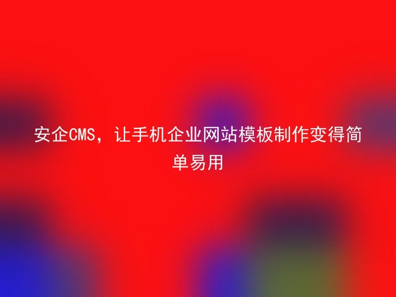 安企CMS，让手机企业网站模板制作变得简单易用