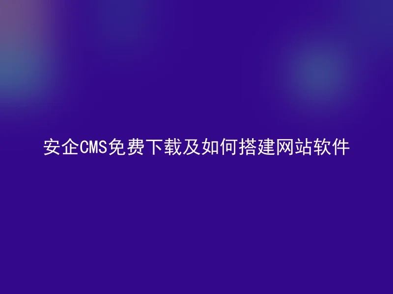 安企CMS免费下载及如何搭建网站软件