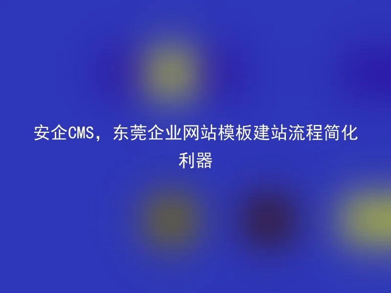 安企CMS，东莞企业网站模板建站流程简化利器