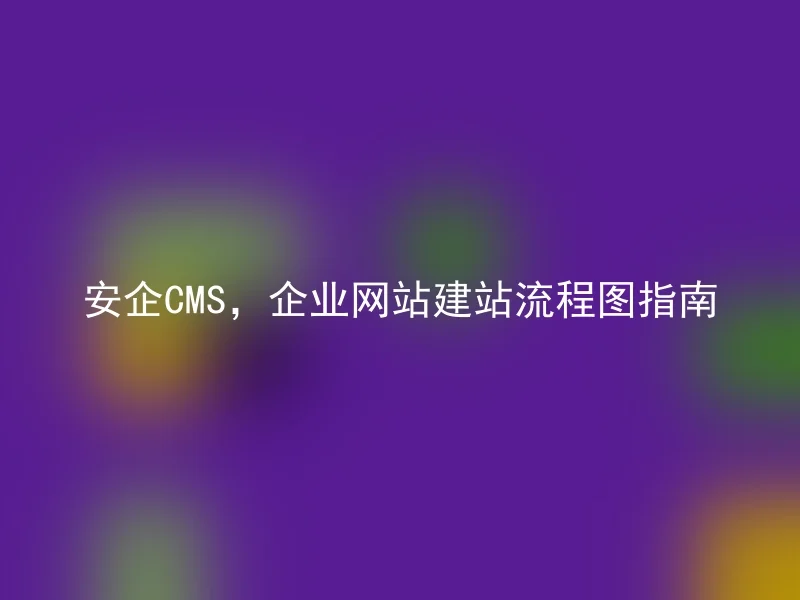 安企CMS，企业网站建站流程图指南