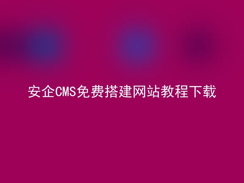 安企CMS免费搭建网站教程下载