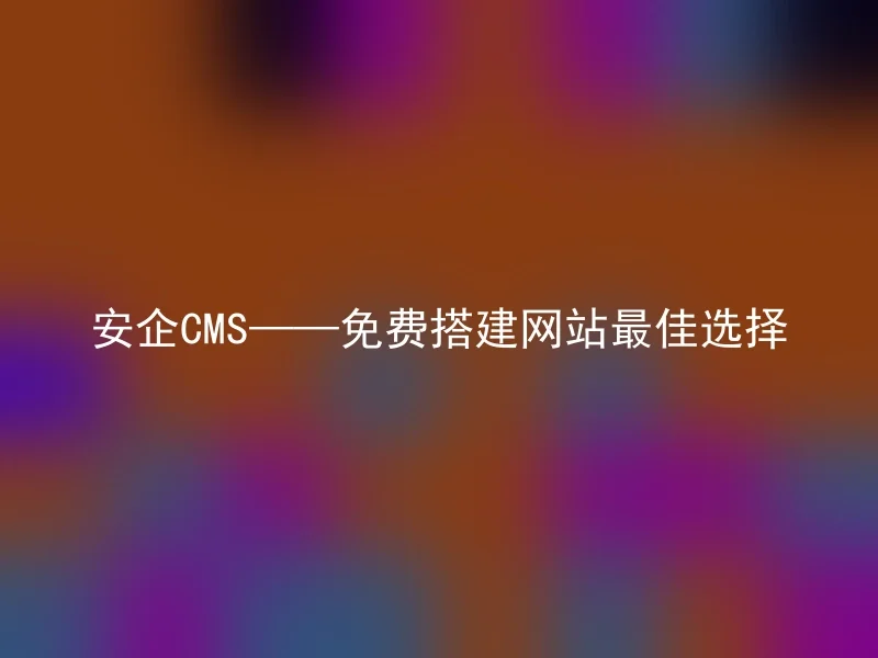 安企CMS——免费搭建网站最佳选择