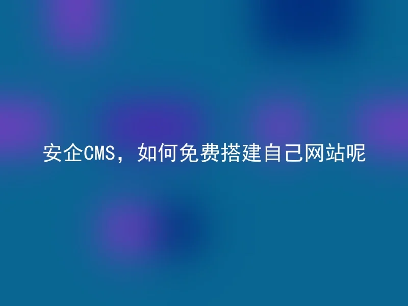 安企CMS，如何免费搭建自己网站呢