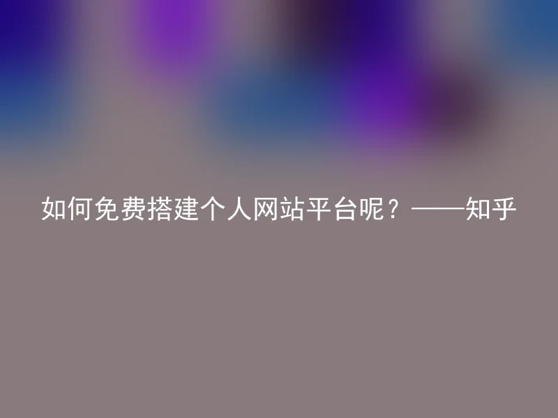 如何免费搭建个人网站平台呢？——知乎