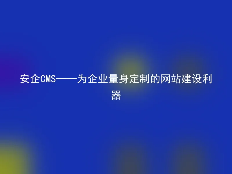 安企CMS——为企业量身定制的网站建设利器