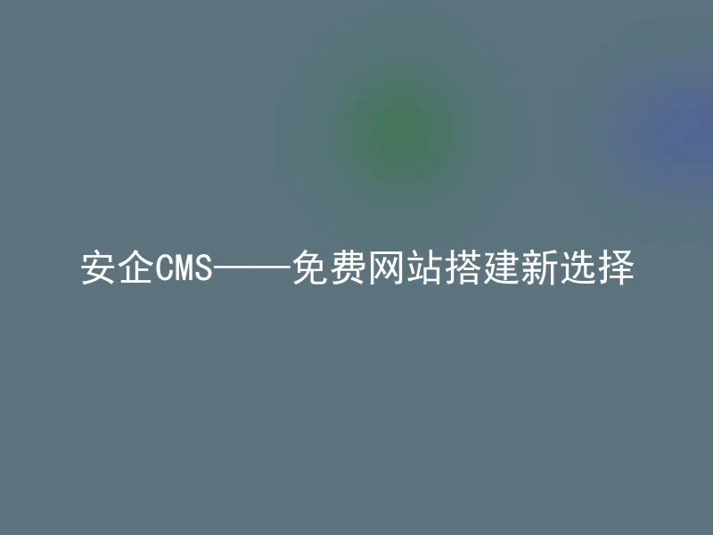 安企CMS——免费网站搭建新选择