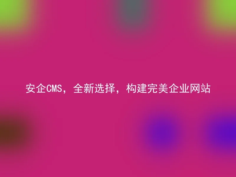 安企CMS，全新选择，构建完美企业网站