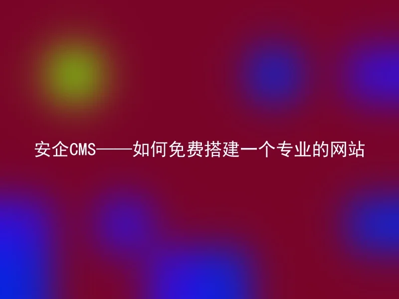 安企CMS——如何免费搭建一个专业的网站