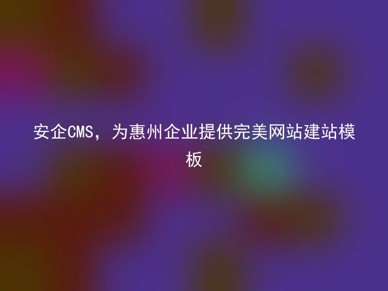 安企CMS，为惠州企业提供完美网站建站模板