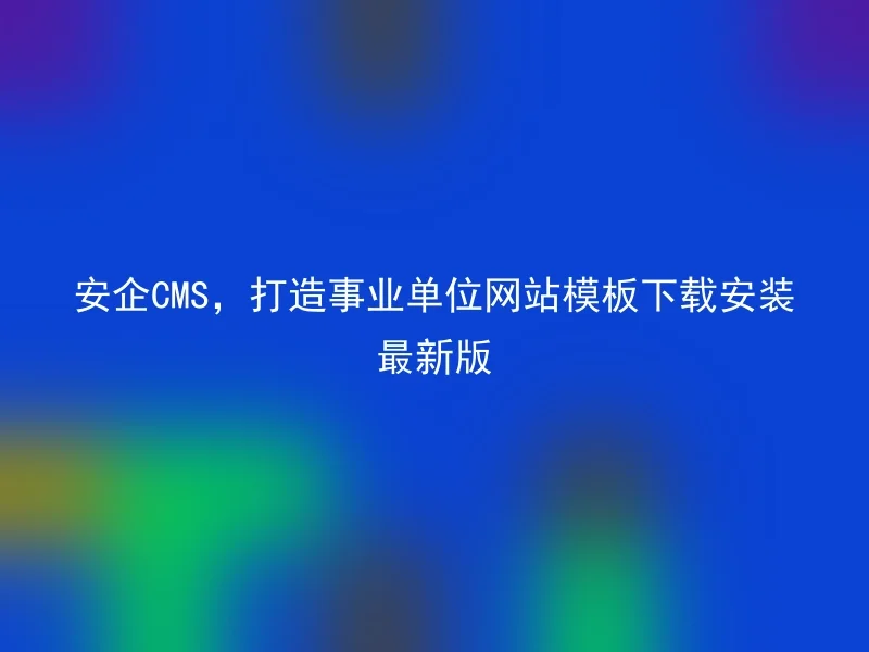 安企CMS，打造事业单位网站模板下载安装最新版