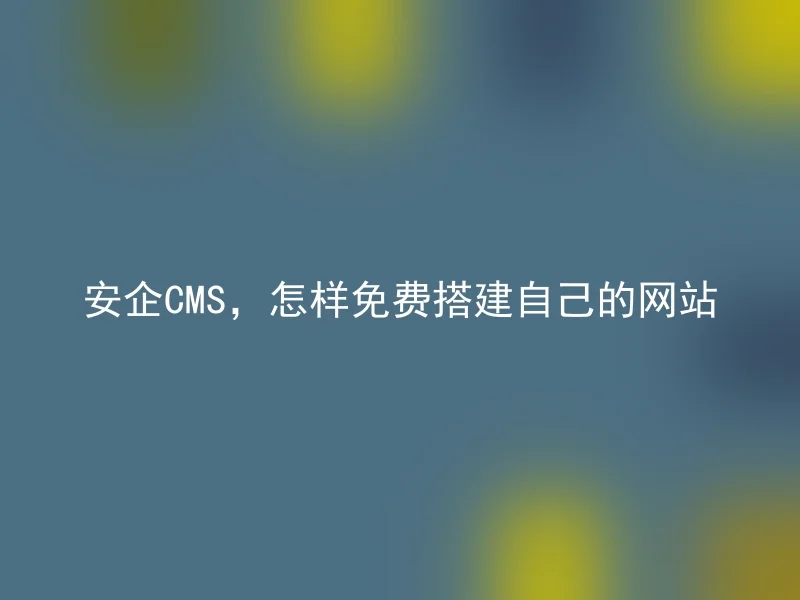 安企CMS，怎样免费搭建自己的网站