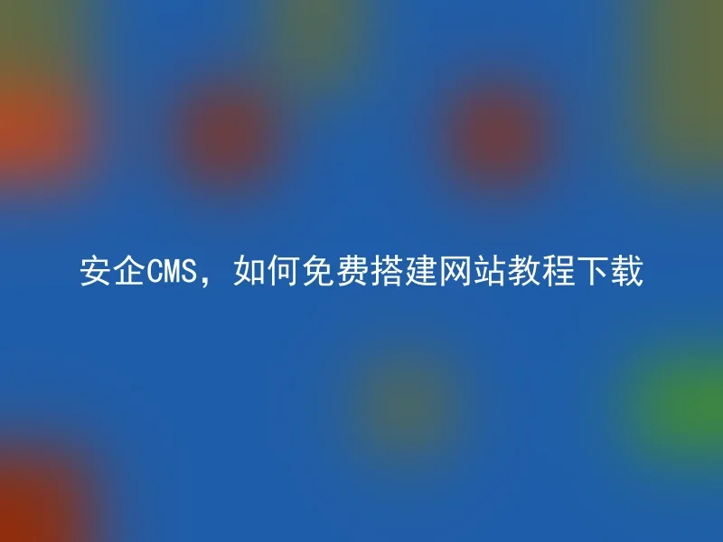 安企CMS，如何免费搭建网站教程下载