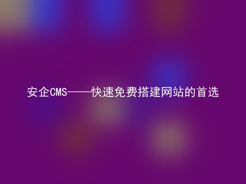 安企CMS——快速免费搭建网站的首选