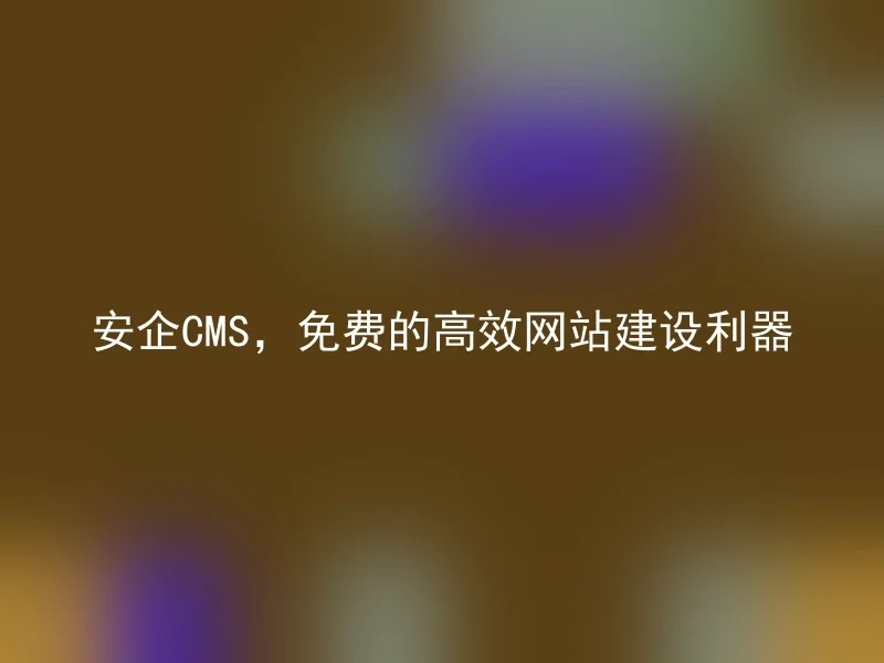 安企CMS，免费的高效网站建设利器