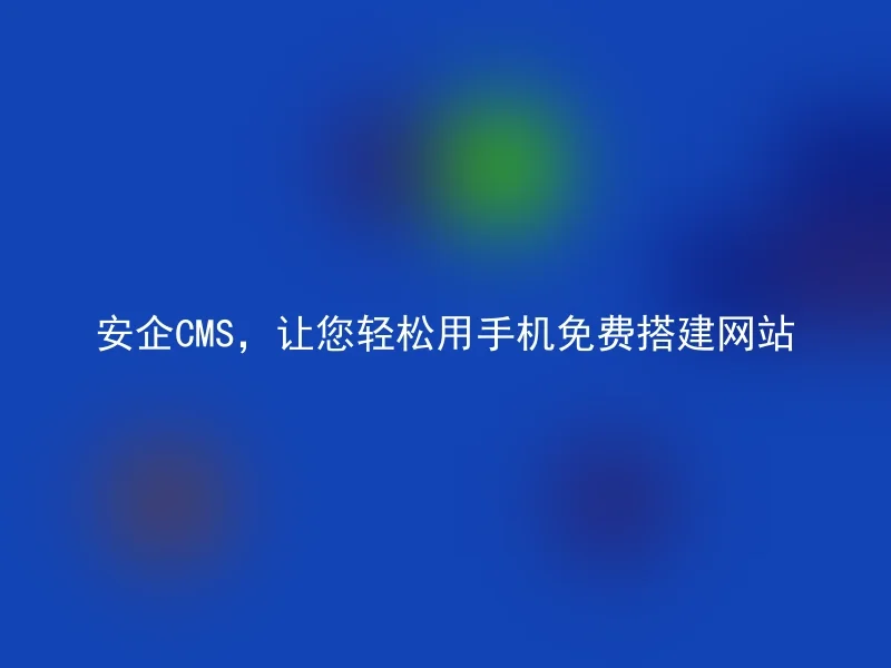 安企CMS，让您轻松用手机免费搭建网站