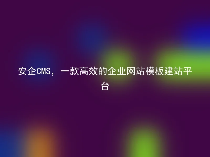 安企CMS，一款高效的企业网站模板建站平台