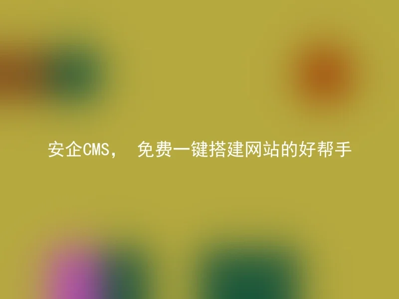 安企CMS， 免费一键搭建网站的好帮手