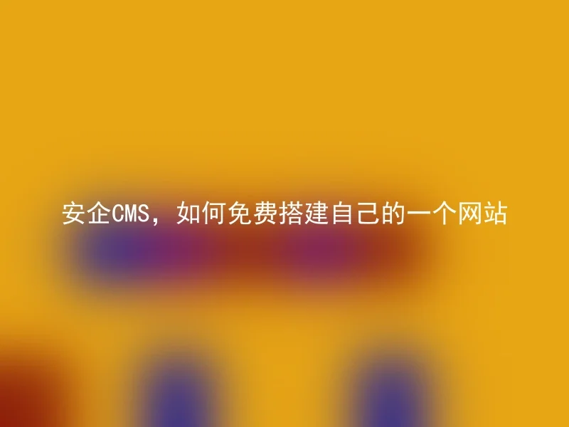 安企CMS，如何免费搭建自己的一个网站