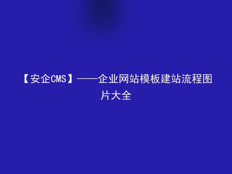 【安企CMS】——企业网站模板建站流程图片大全