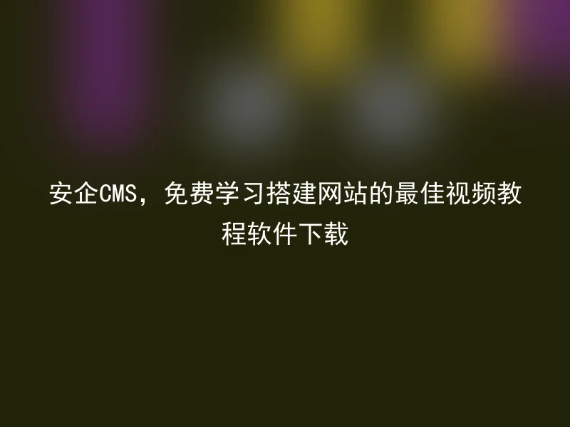 安企CMS，免费学习搭建网站的最佳视频教程软件下载