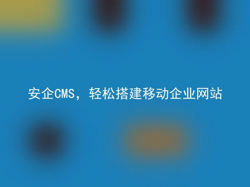 安企CMS，轻松搭建移动企业网站