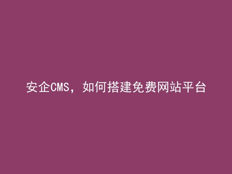 安企CMS，如何搭建免费网站平台