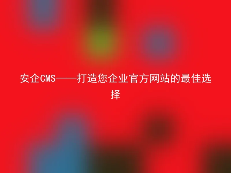 安企CMS——打造您企业官方网站的最佳选择