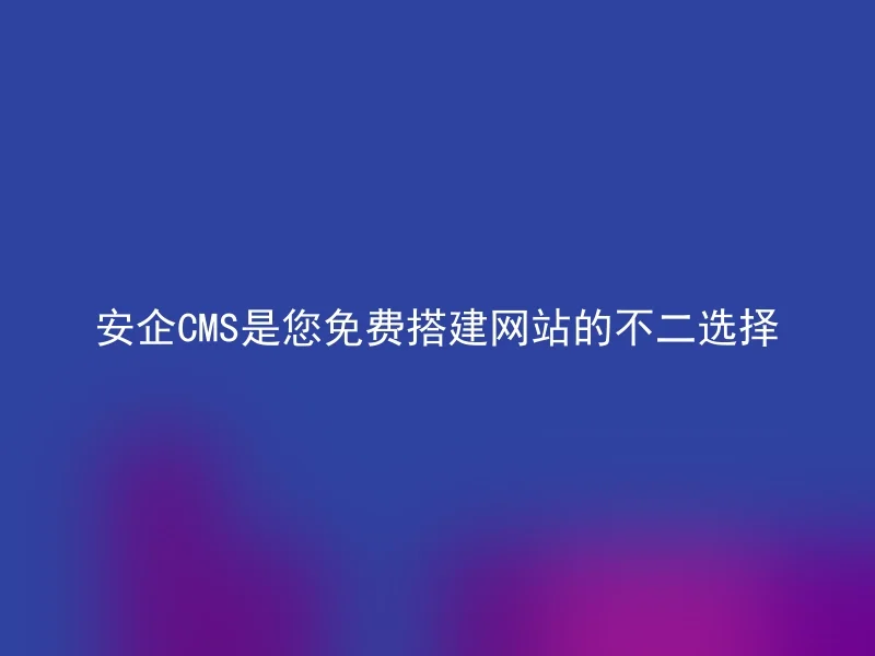 安企CMS是您免费搭建网站的不二选择