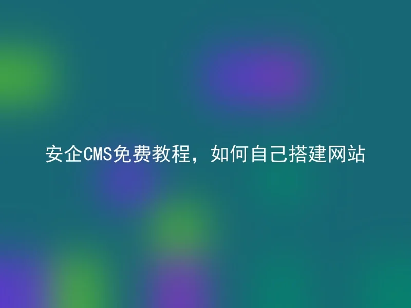 安企CMS免费教程，如何自己搭建网站