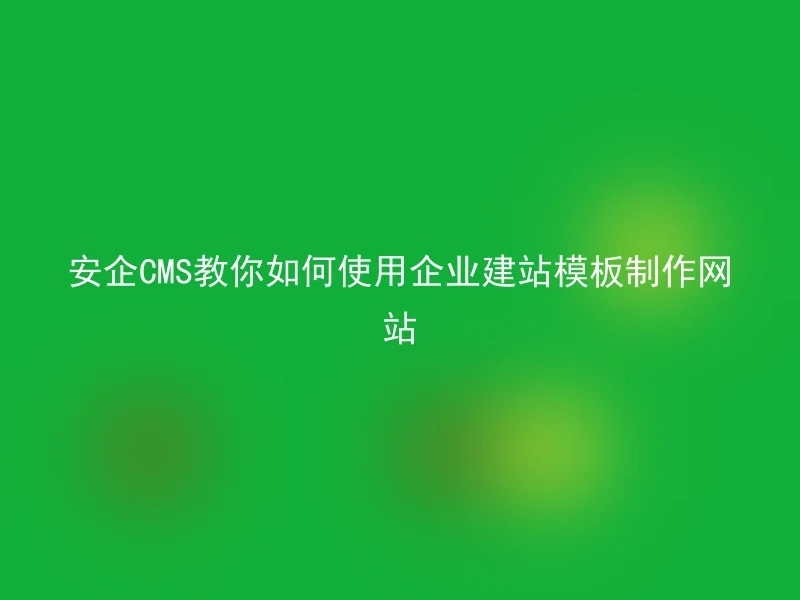 安企CMS教你如何使用企业建站模板制作网站