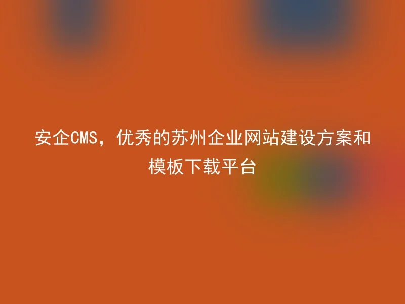 安企CMS，优秀的苏州企业网站建设方案和模板下载平台