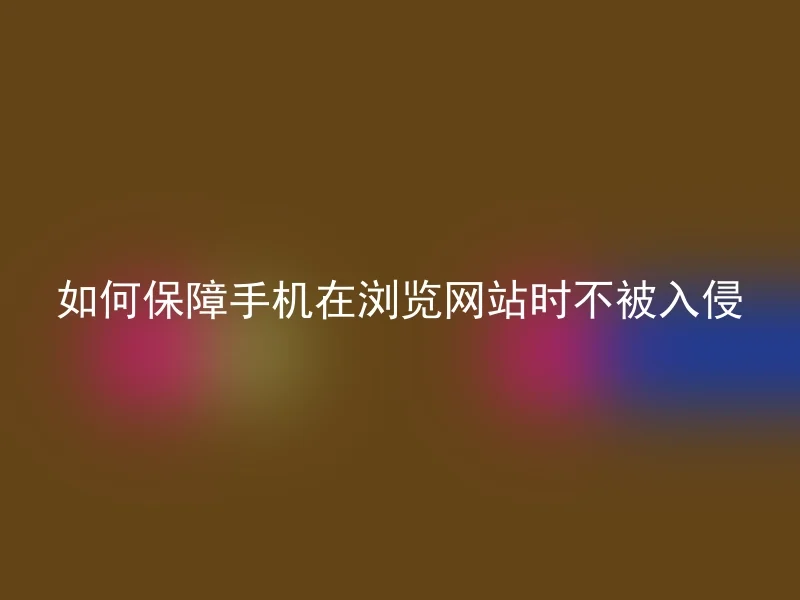 如何保障手机在浏览网站时不被入侵