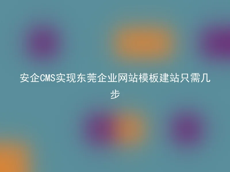 安企CMS实现东莞企业网站模板建站只需几步