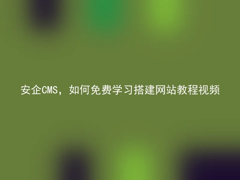 安企CMS，如何免费学习搭建网站教程视频