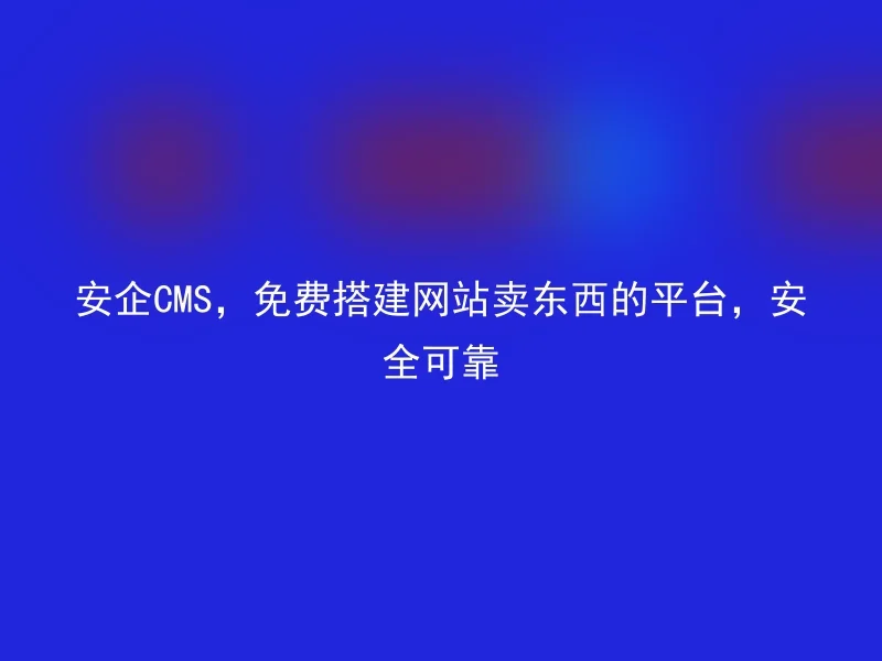 安企CMS，免费搭建网站卖东西的平台，安全可靠