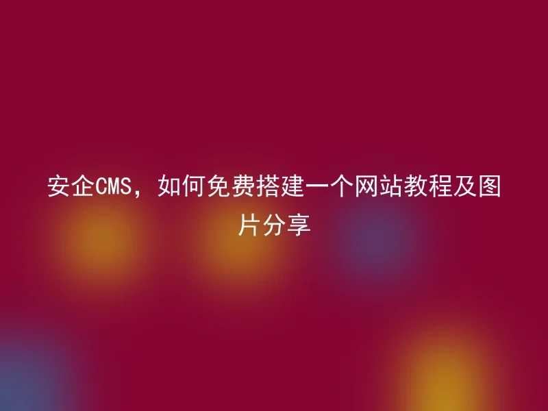 安企CMS，如何免费搭建一个网站教程及图片分享