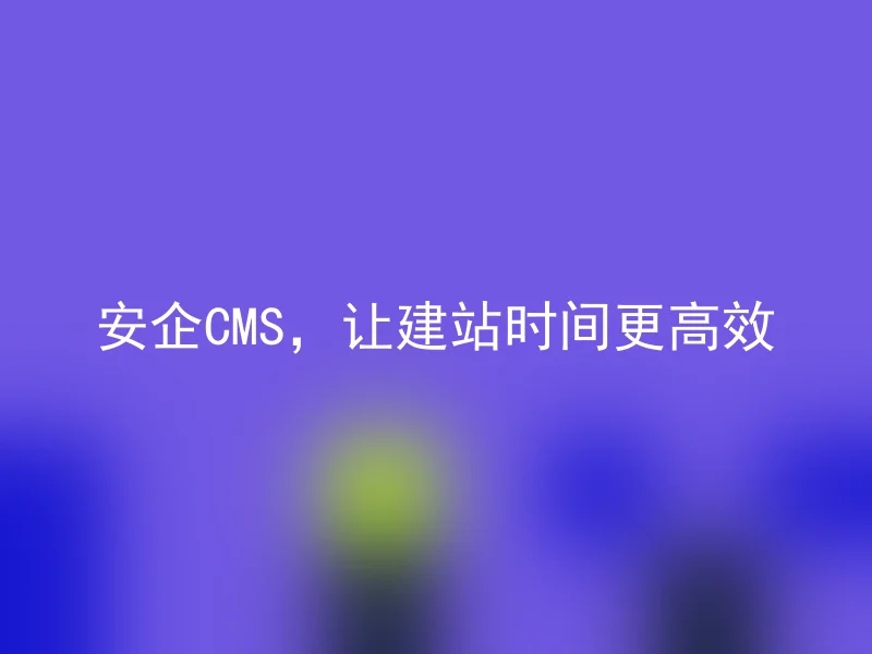 安企CMS，让建站时间更高效