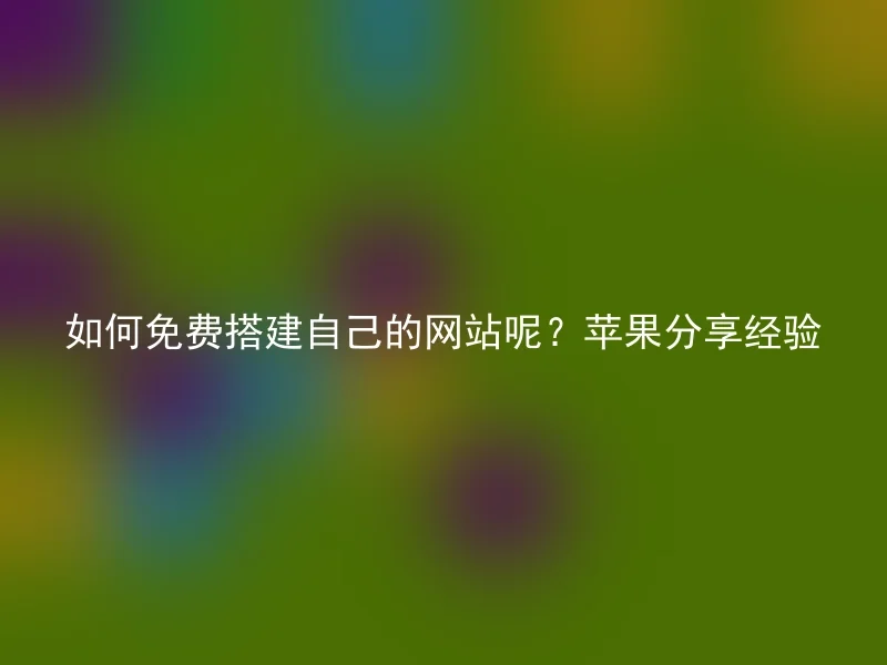 如何免费搭建自己的网站呢？苹果分享经验